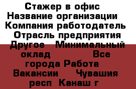 Стажер в офис › Название организации ­ Компания-работодатель › Отрасль предприятия ­ Другое › Минимальный оклад ­ 15 000 - Все города Работа » Вакансии   . Чувашия респ.,Канаш г.